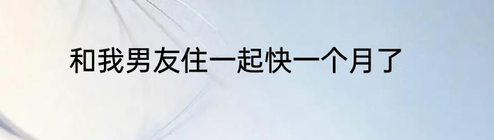 和我男友住一起快一个月了