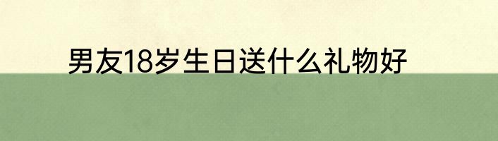 男友18岁生日送什么礼物好