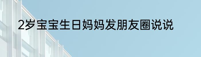 2岁宝宝生日妈妈发朋友圈说说
