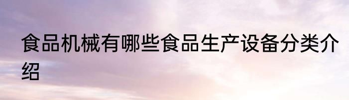 食品机械有哪些食品生产设备分类介绍