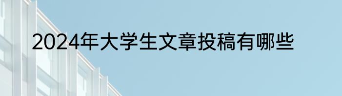 2024年大学生文章投稿有哪些
