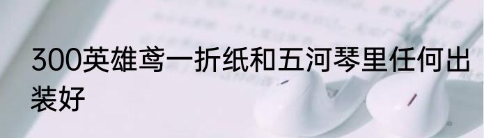 300英雄鸢一折纸和五河琴里任何出装好