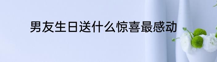 男友生日送什么惊喜最感动