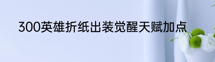 300英雄折纸出装觉醒天赋加点