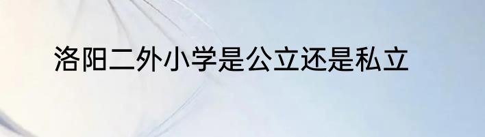 洛阳二外小学是公立还是私立