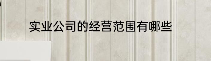 实业公司的经营范围有哪些