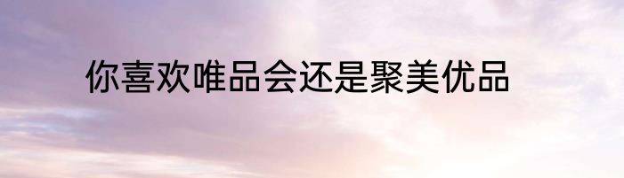 你喜欢唯品会还是聚美优品
