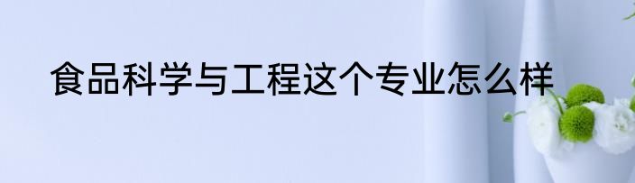 食品科学与工程这个专业怎么样
