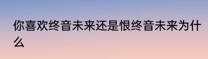 你喜欢终音未来还是恨终音未来为什么