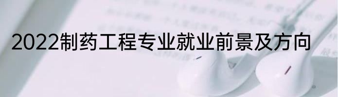 2022制药工程专业就业前景及方向