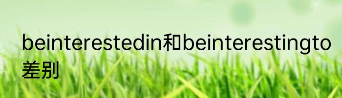 beinterestedin和beinterestingto差别