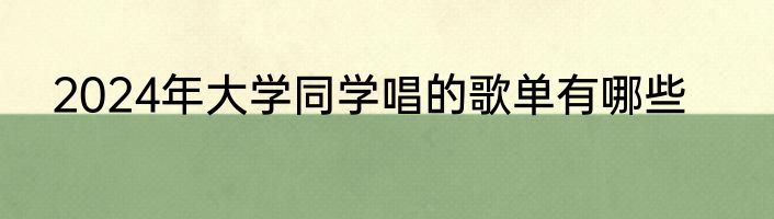 2024年大学同学唱的歌单有哪些