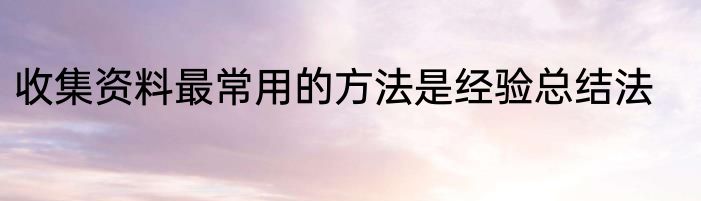 收集资料最常用的方法是经验总结法