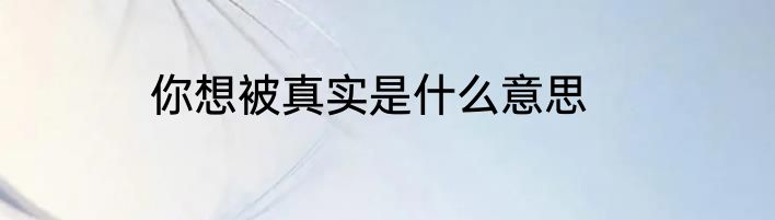你想被真实是什么意思