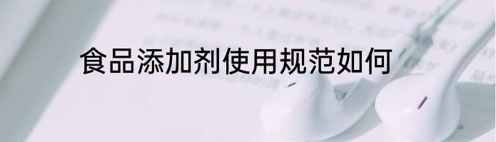 食品添加剂使用规范如何