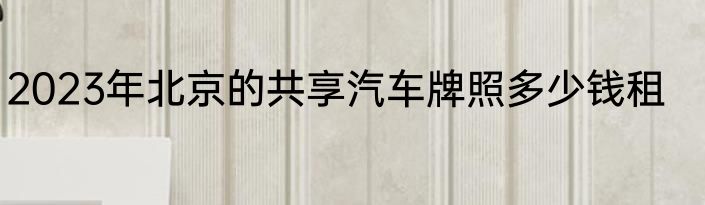 2023年北京的共享汽车牌照多少钱租