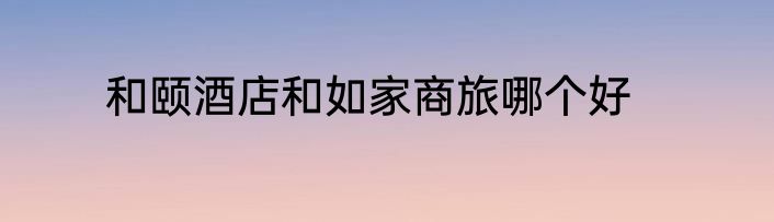 和颐酒店和如家商旅哪个好