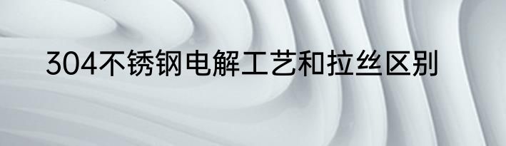 304不锈钢电解工艺和拉丝区别