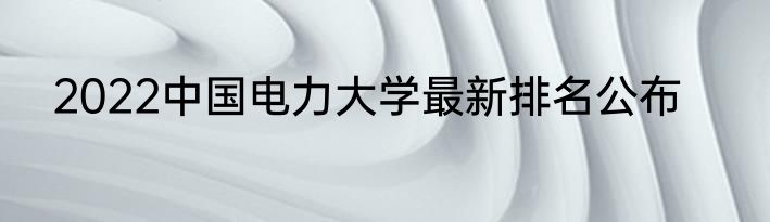2022中国电力大学最新排名公布