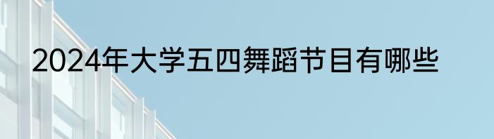 2024年大学五四舞蹈节目有哪些