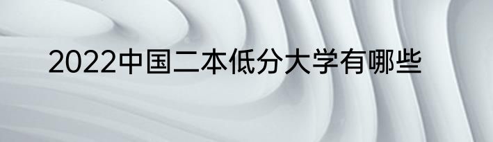 2022中国二本低分大学有哪些