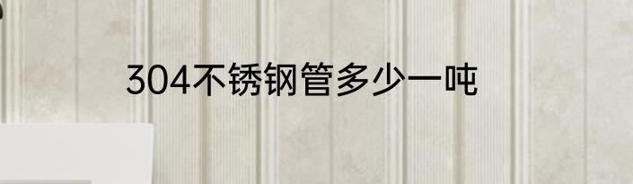 304不锈钢管多少一吨