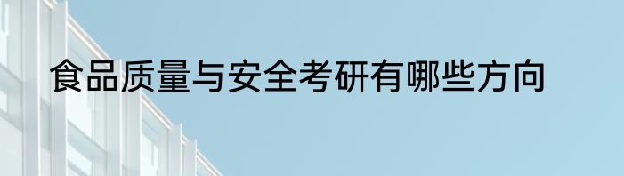 食品质量与安全考研有哪些方向