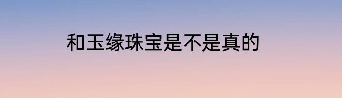 和玉缘珠宝是不是真的