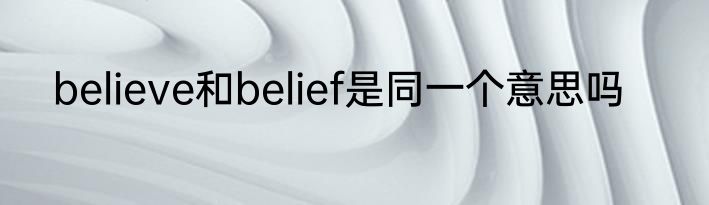 believe和belief是同一个意思吗
