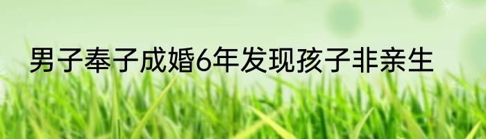 男子奉子成婚6年发现孩子非亲生