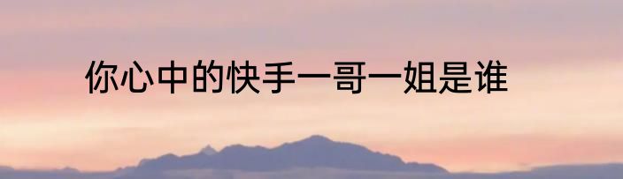 你心中的快手一哥一姐是谁