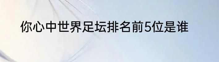 你心中世界足坛排名前5位是谁