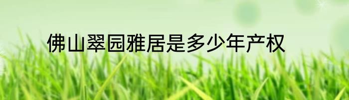 佛山翠园雅居是多少年产权
