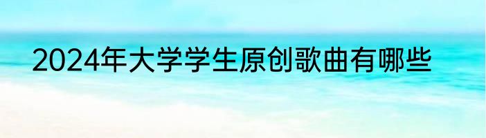 2024年大学学生原创歌曲有哪些