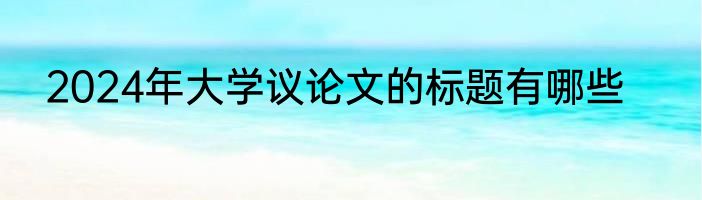 2024年大学议论文的标题有哪些