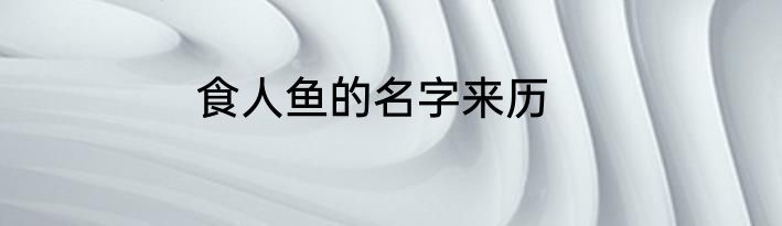 食人鱼的名字来历