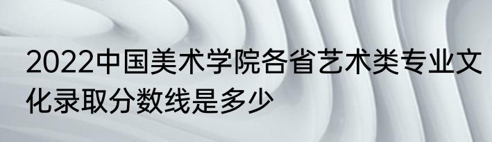 2022中国美术学院各省艺术类专业文化录取分数线是多少