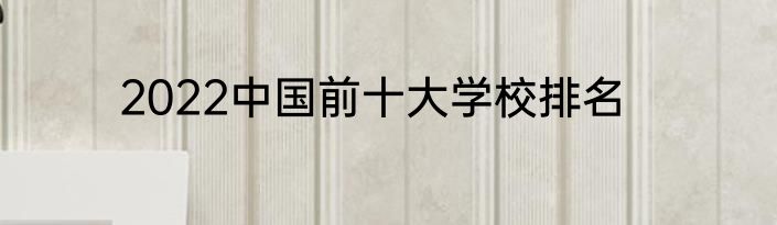 2022中国前十大学校排名