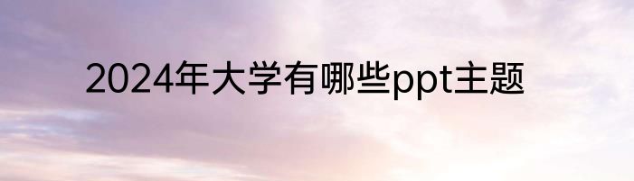 2024年大学有哪些ppt主题