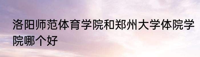 洛阳师范体育学院和郑州大学体院学院哪个好