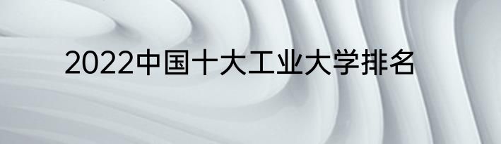 2022中国十大工业大学排名