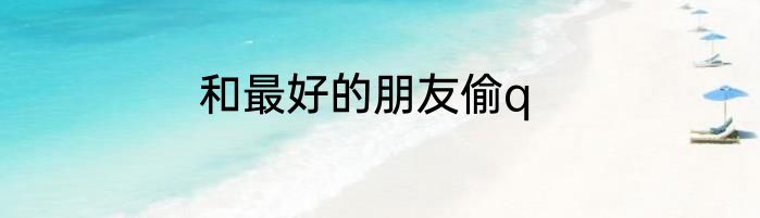和最好的朋友偷q