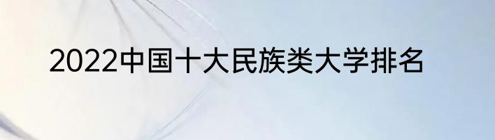 2022中国十大民族类大学排名