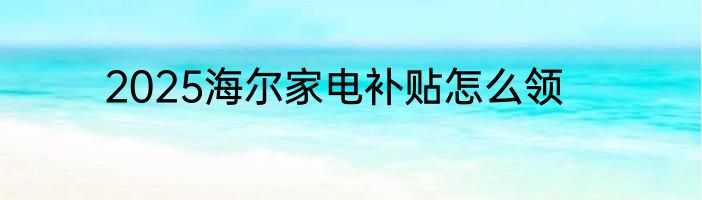 2025海尔家电补贴怎么领