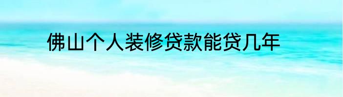 佛山个人装修贷款能贷几年