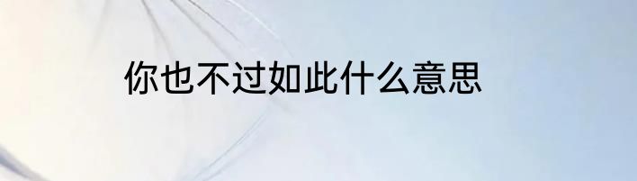 你也不过如此什么意思
