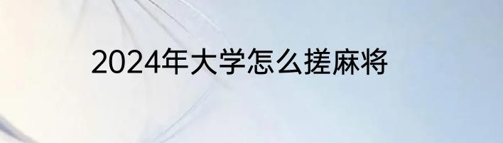 2024年大学怎么搓麻将
