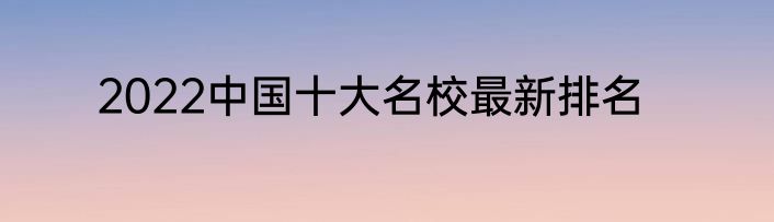 2022中国十大名校最新排名
