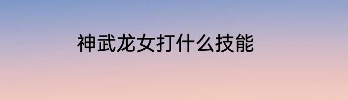 神武龙女打什么技能