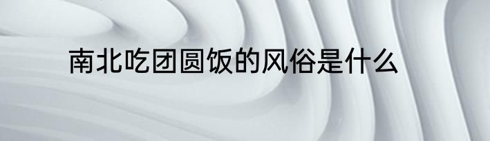 南北吃团圆饭的风俗是什么